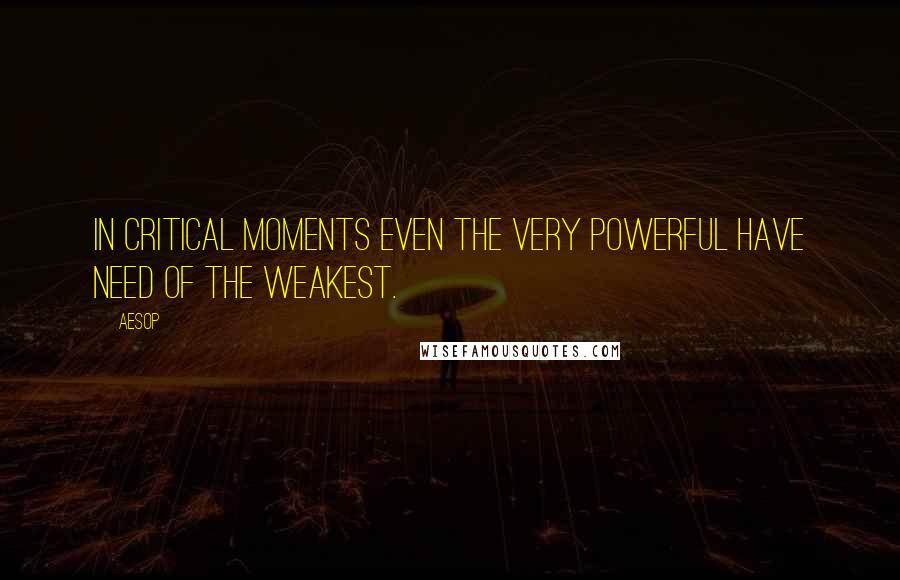 Aesop Quotes: In critical moments even the very powerful have need of the weakest.