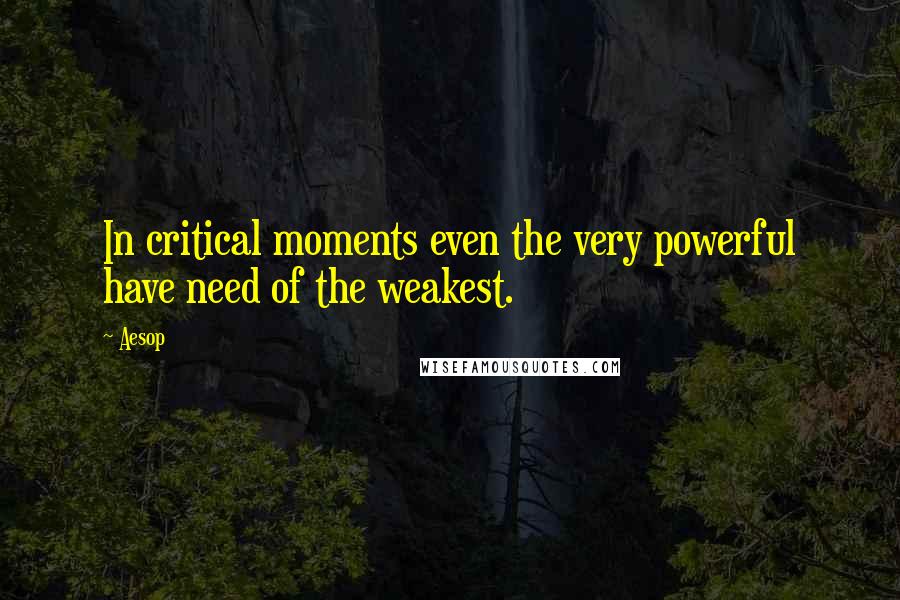 Aesop Quotes: In critical moments even the very powerful have need of the weakest.