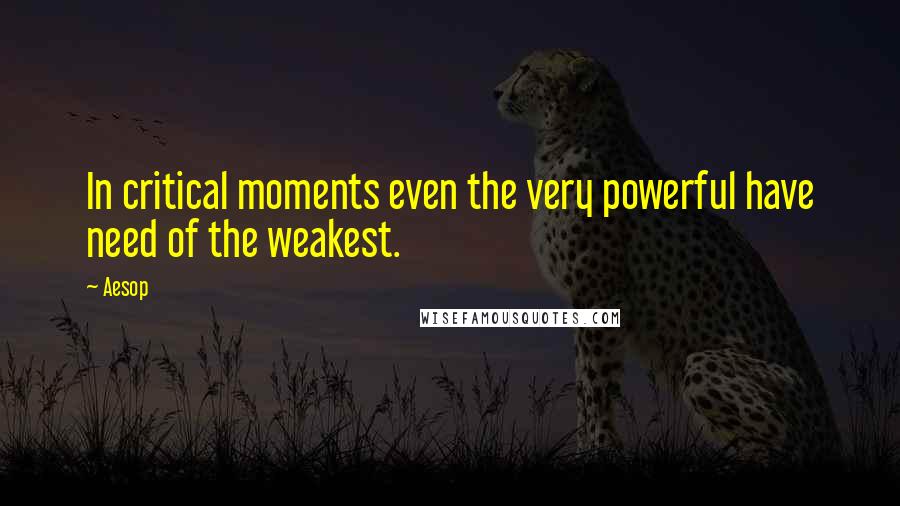 Aesop Quotes: In critical moments even the very powerful have need of the weakest.