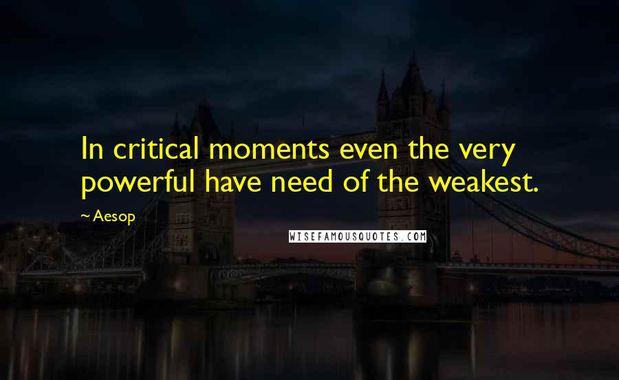 Aesop Quotes: In critical moments even the very powerful have need of the weakest.