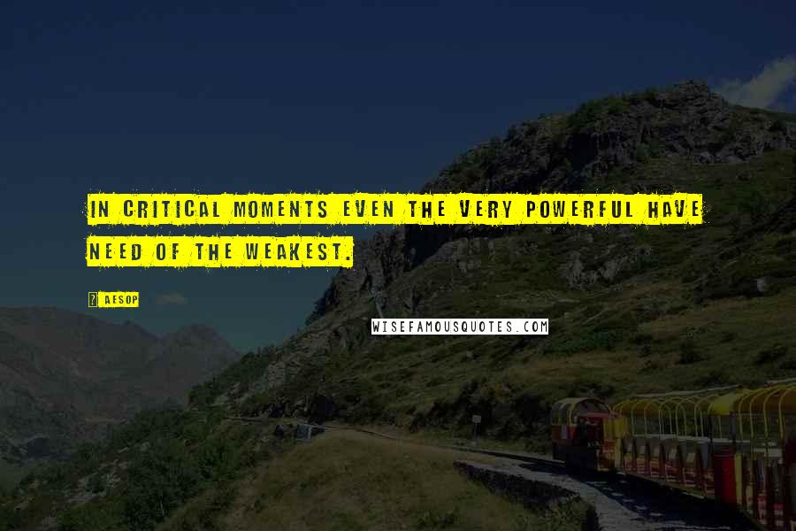 Aesop Quotes: In critical moments even the very powerful have need of the weakest.