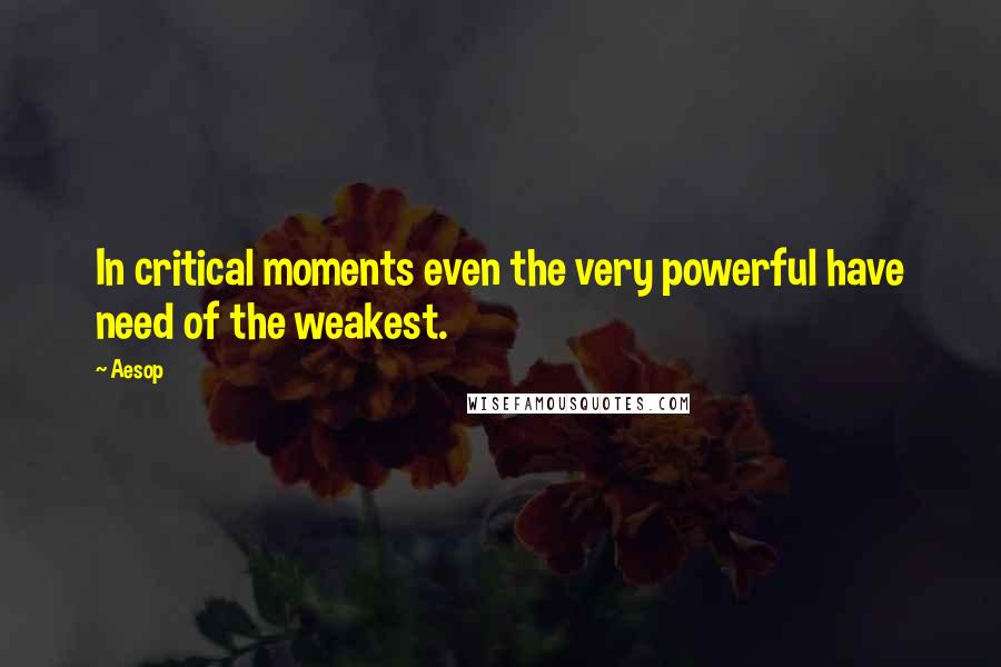 Aesop Quotes: In critical moments even the very powerful have need of the weakest.