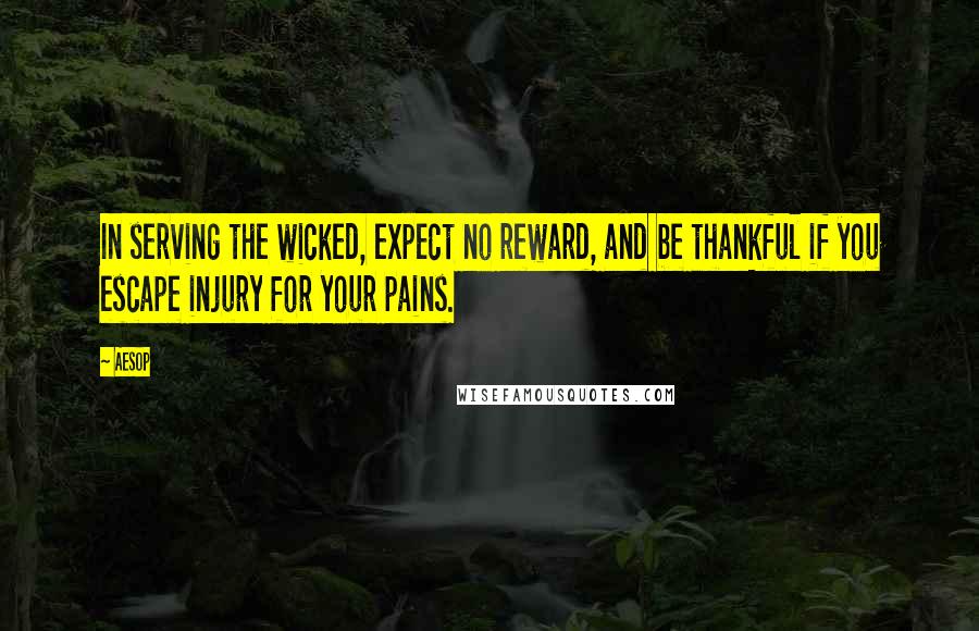 Aesop Quotes: In serving the wicked, expect no reward, and be thankful if you escape injury for your pains.