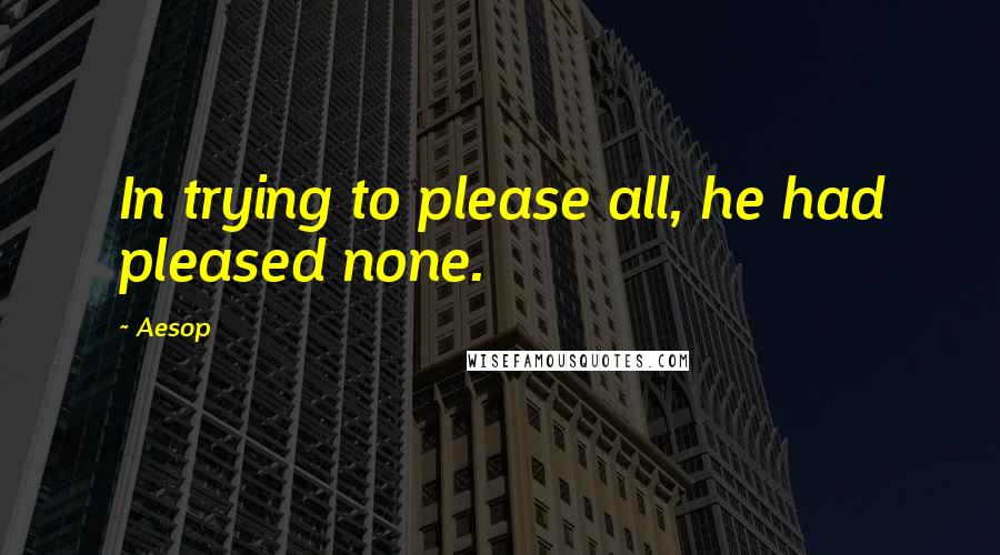 Aesop Quotes: In trying to please all, he had pleased none.