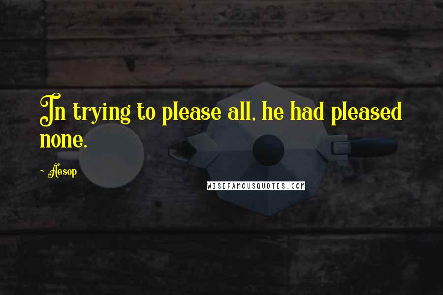 Aesop Quotes: In trying to please all, he had pleased none.