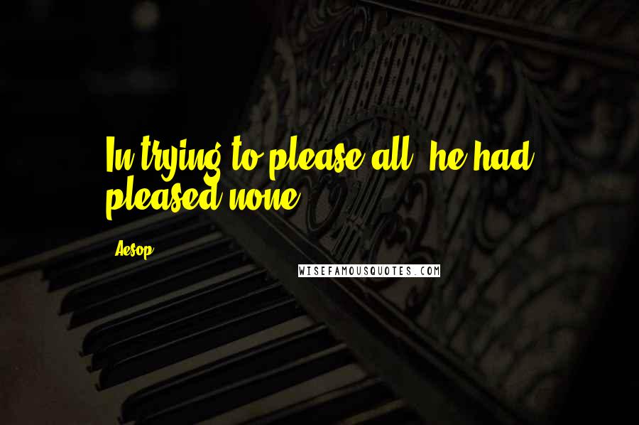 Aesop Quotes: In trying to please all, he had pleased none.