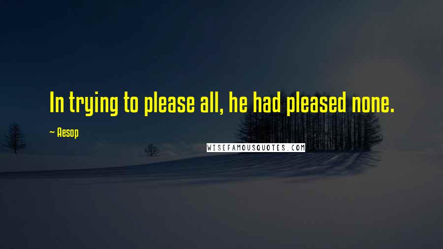 Aesop Quotes: In trying to please all, he had pleased none.