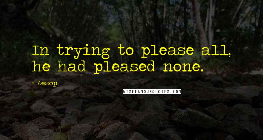 Aesop Quotes: In trying to please all, he had pleased none.