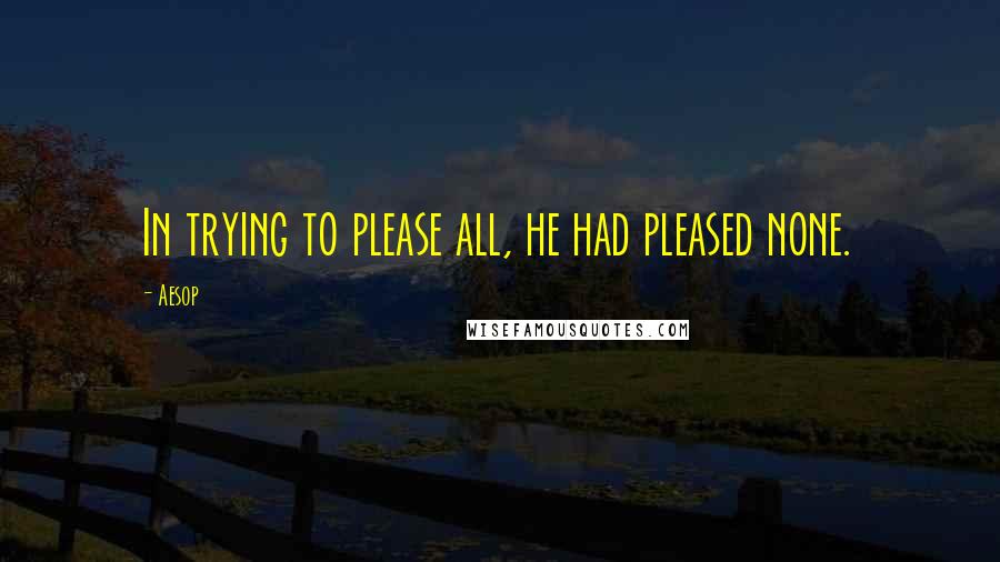 Aesop Quotes: In trying to please all, he had pleased none.