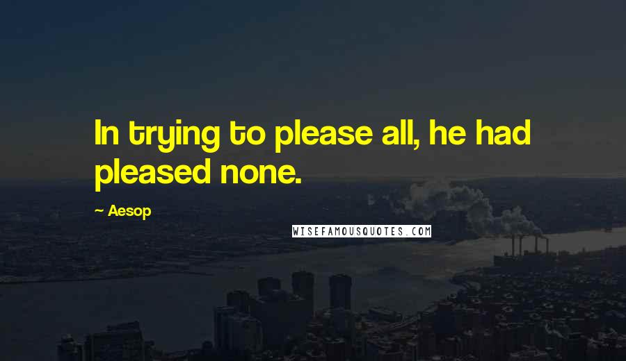 Aesop Quotes: In trying to please all, he had pleased none.