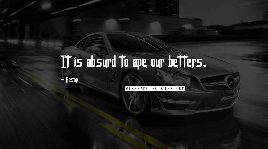 Aesop Quotes: It is absurd to ape our betters.