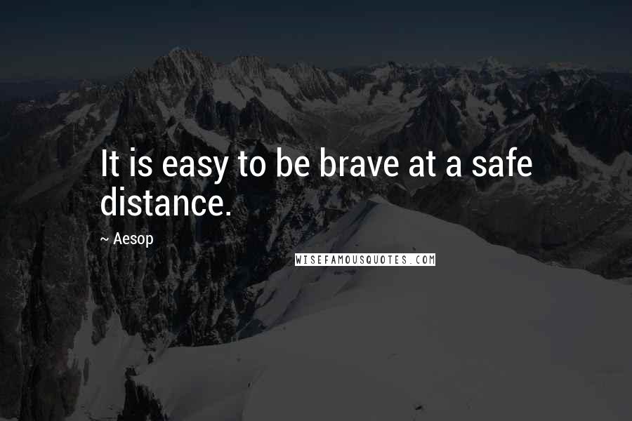 Aesop Quotes: It is easy to be brave at a safe distance.