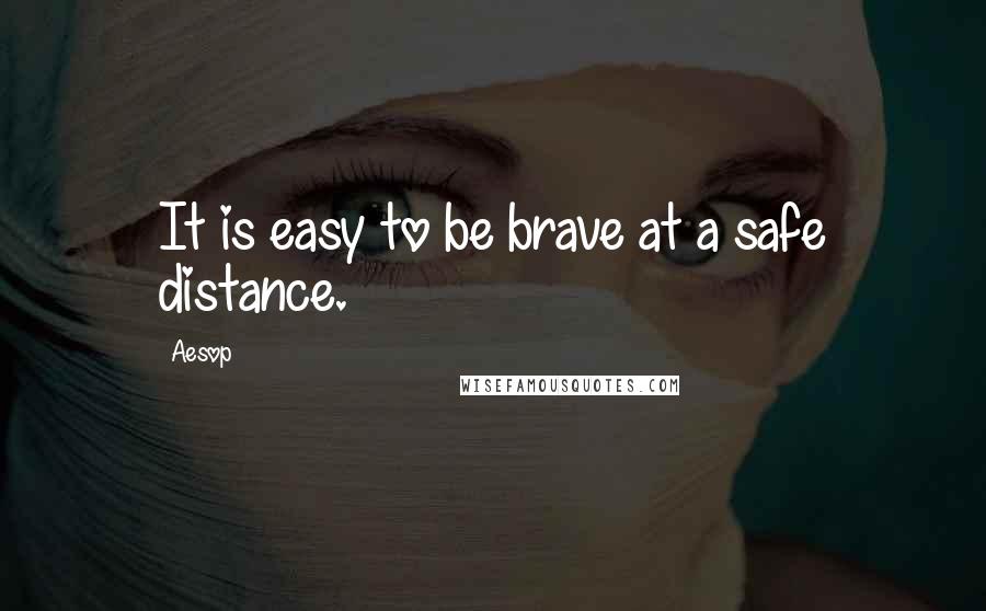Aesop Quotes: It is easy to be brave at a safe distance.