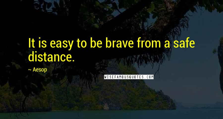 Aesop Quotes: It is easy to be brave from a safe distance.