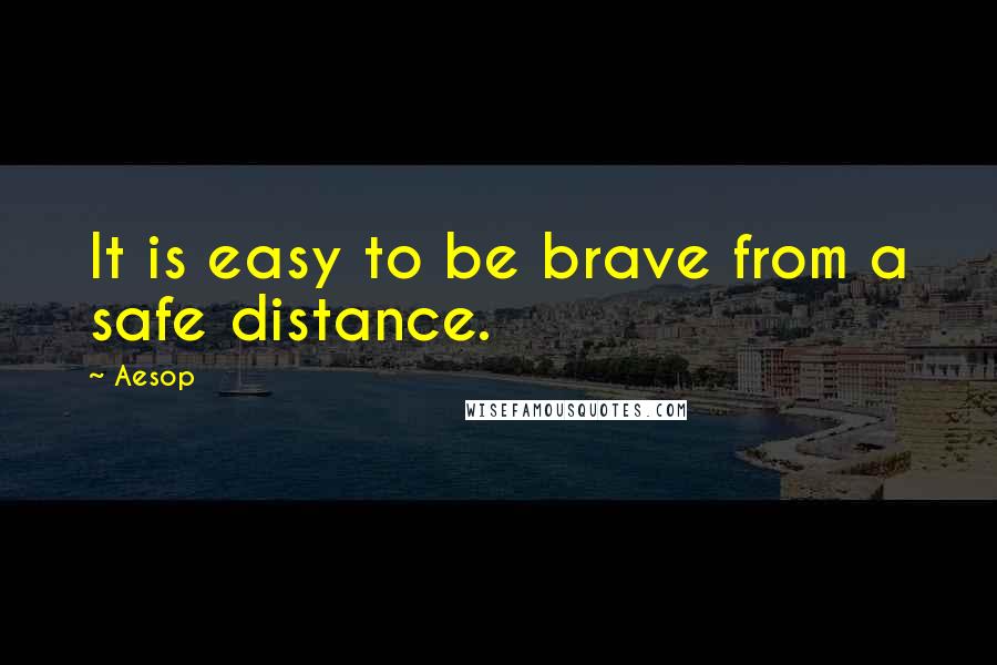 Aesop Quotes: It is easy to be brave from a safe distance.