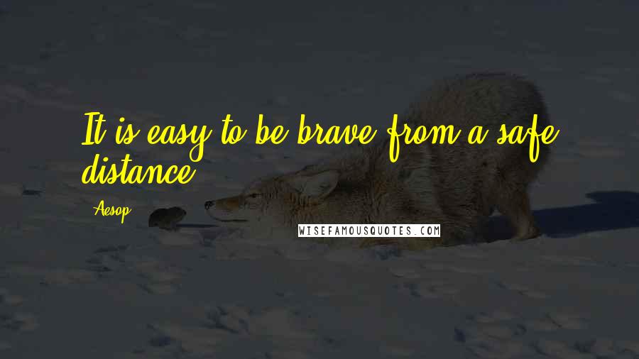 Aesop Quotes: It is easy to be brave from a safe distance.