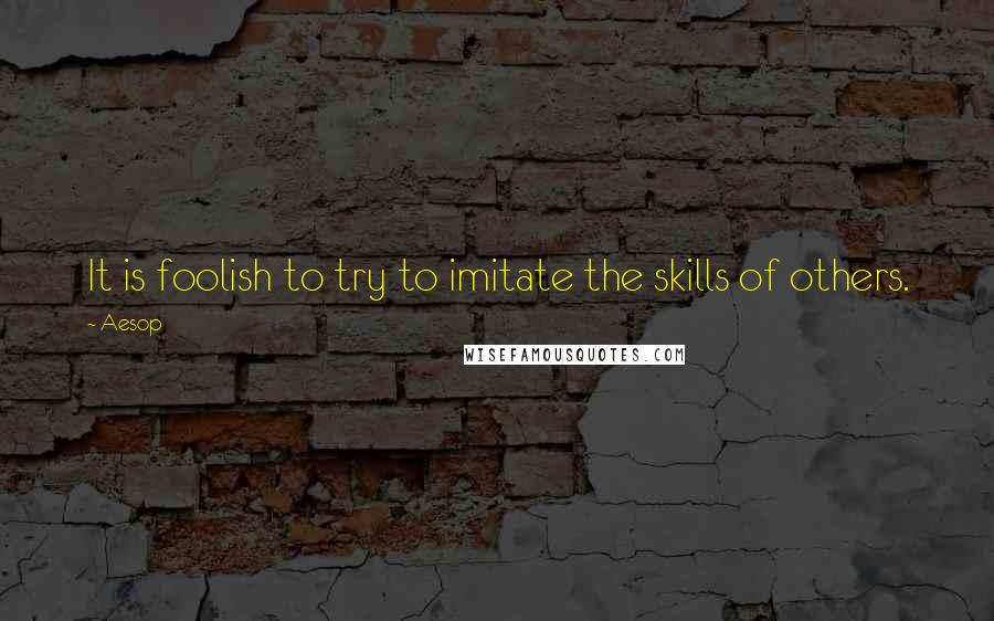 Aesop Quotes: It is foolish to try to imitate the skills of others.