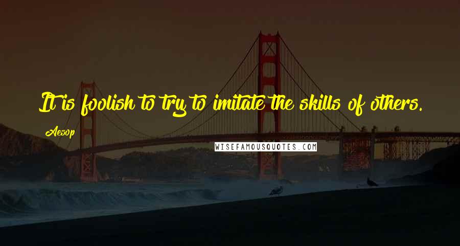 Aesop Quotes: It is foolish to try to imitate the skills of others.