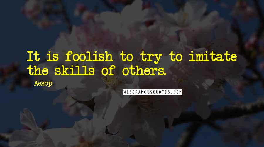 Aesop Quotes: It is foolish to try to imitate the skills of others.