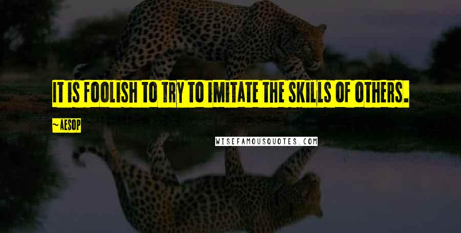 Aesop Quotes: It is foolish to try to imitate the skills of others.