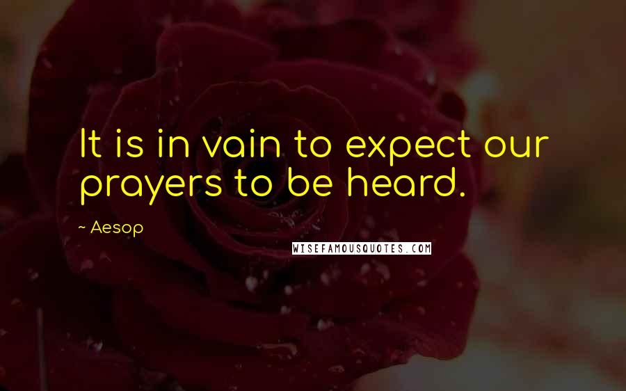 Aesop Quotes: It is in vain to expect our prayers to be heard.
