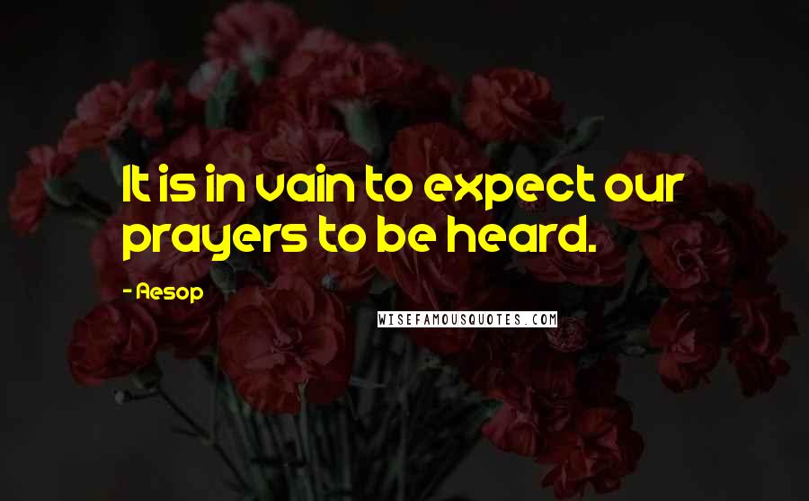 Aesop Quotes: It is in vain to expect our prayers to be heard.