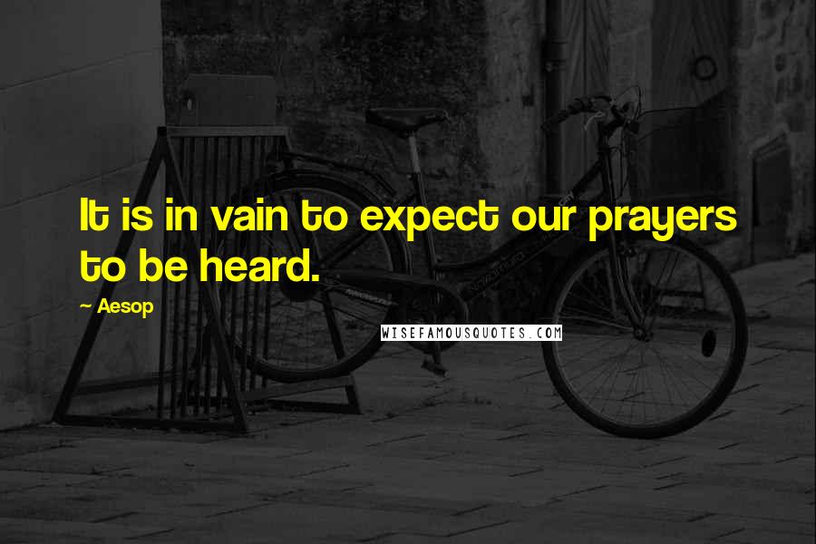 Aesop Quotes: It is in vain to expect our prayers to be heard.