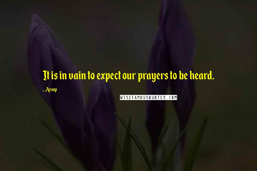 Aesop Quotes: It is in vain to expect our prayers to be heard.