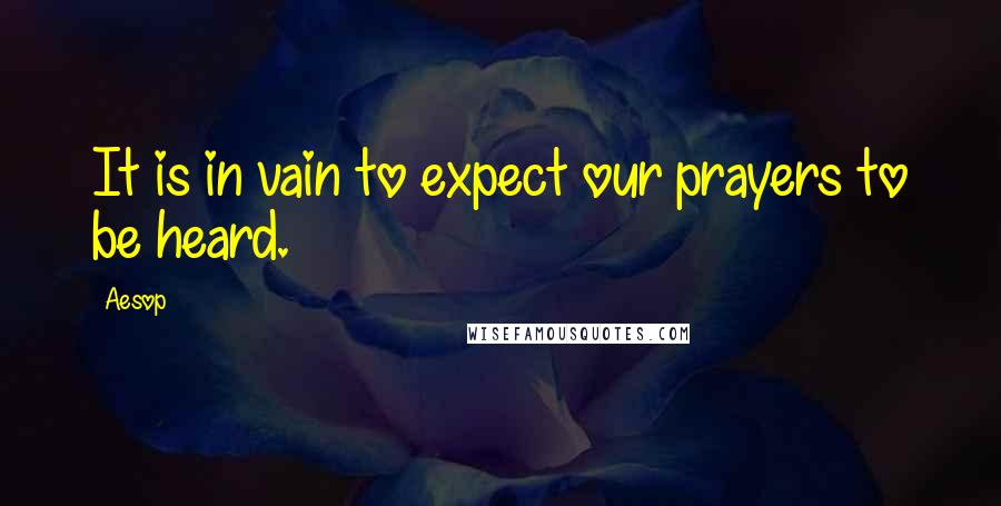 Aesop Quotes: It is in vain to expect our prayers to be heard.