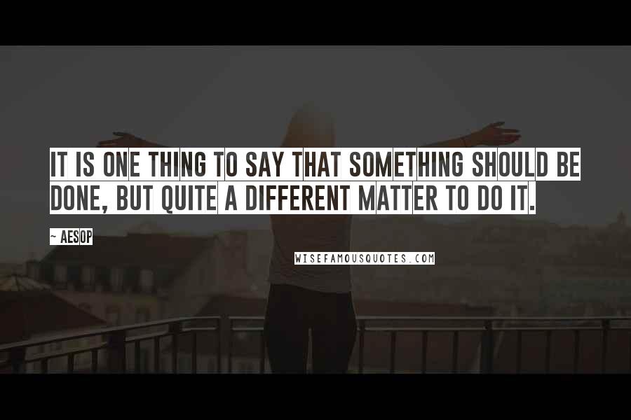 Aesop Quotes: It is one thing to say that something should be done, but quite a different matter to do it.