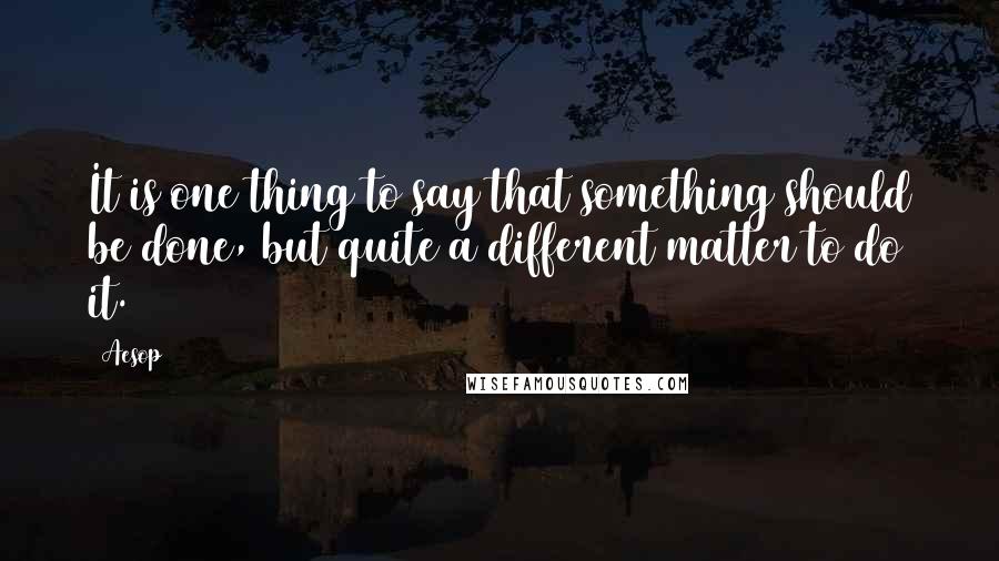 Aesop Quotes: It is one thing to say that something should be done, but quite a different matter to do it.