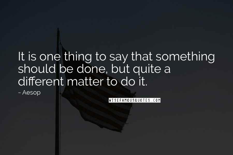 Aesop Quotes: It is one thing to say that something should be done, but quite a different matter to do it.