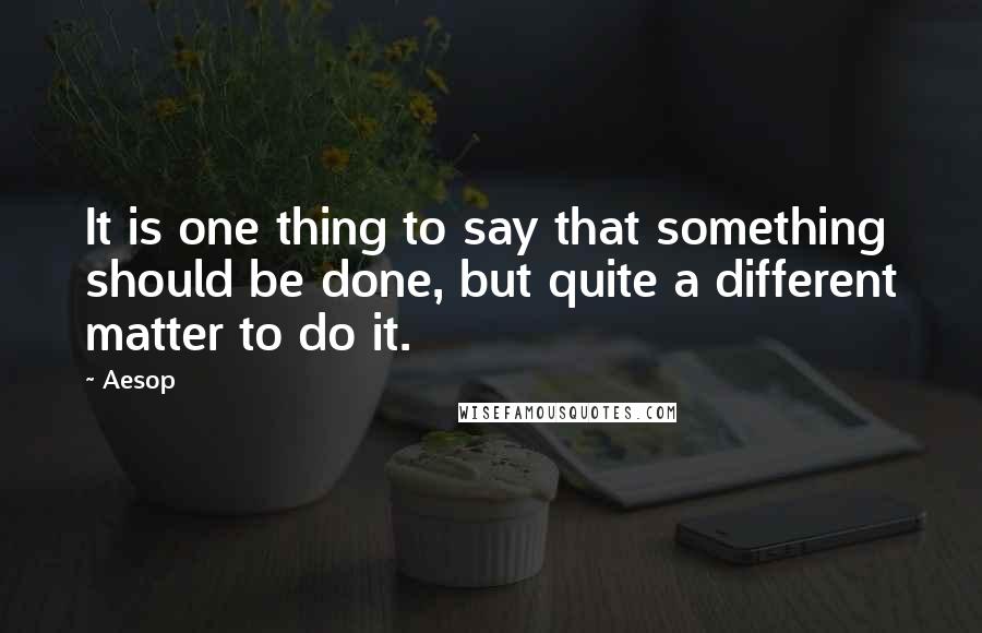 Aesop Quotes: It is one thing to say that something should be done, but quite a different matter to do it.