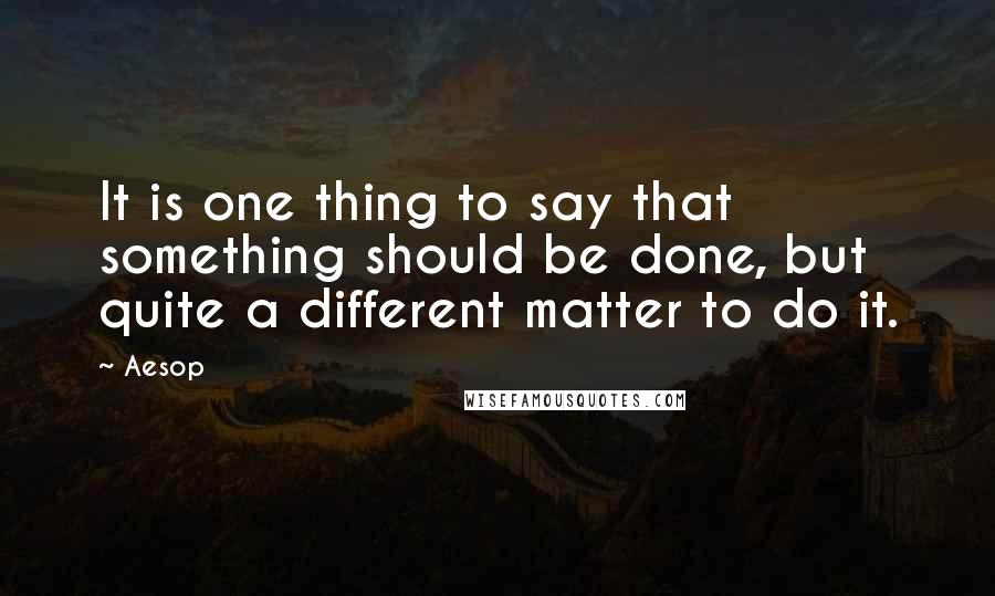 Aesop Quotes: It is one thing to say that something should be done, but quite a different matter to do it.