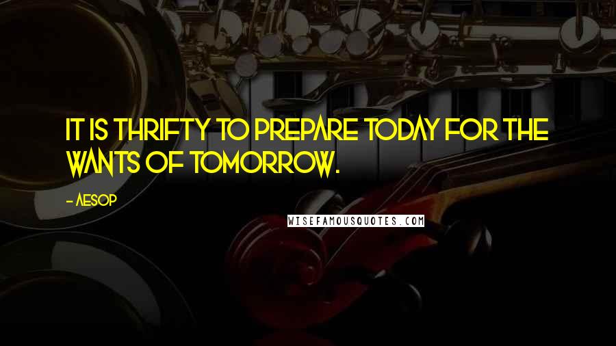 Aesop Quotes: It is thrifty to prepare today for the wants of tomorrow.