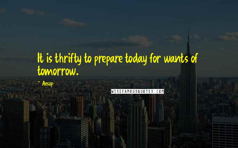 Aesop Quotes: It is thrifty to prepare today for wants of tomorrow.