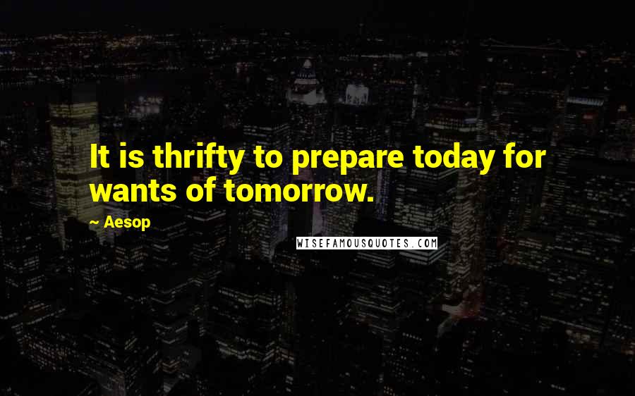 Aesop Quotes: It is thrifty to prepare today for wants of tomorrow.
