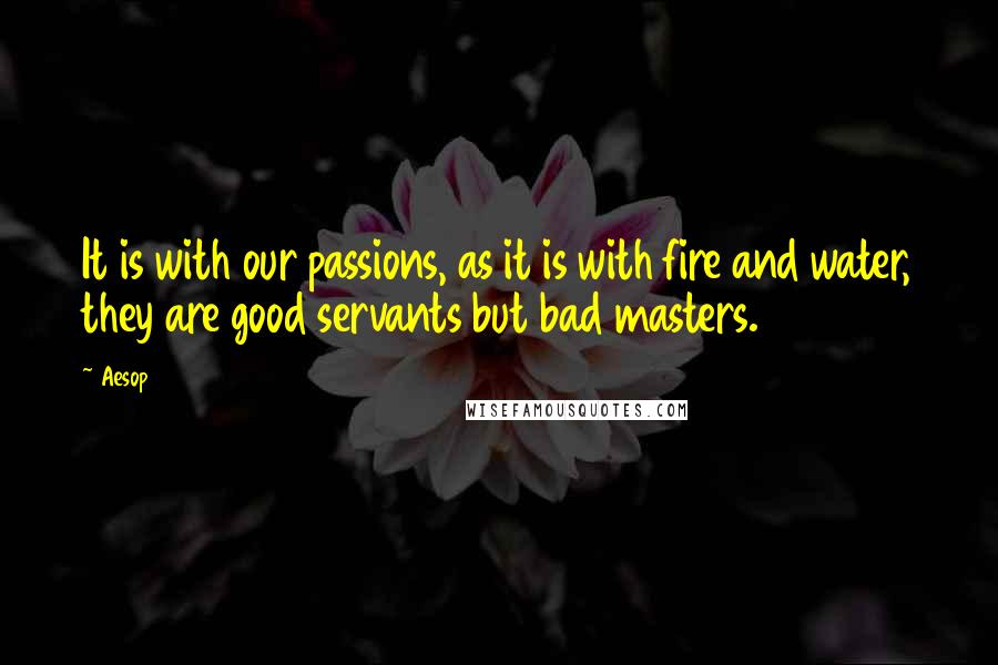 Aesop Quotes: It is with our passions, as it is with fire and water, they are good servants but bad masters.