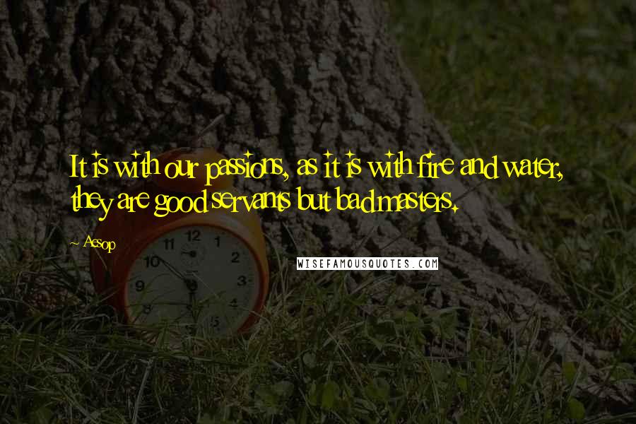 Aesop Quotes: It is with our passions, as it is with fire and water, they are good servants but bad masters.