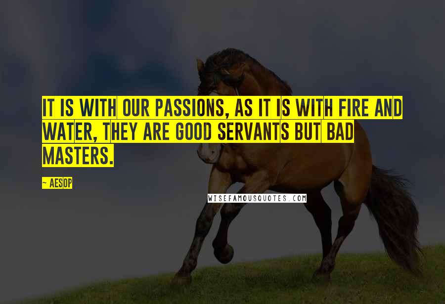 Aesop Quotes: It is with our passions, as it is with fire and water, they are good servants but bad masters.