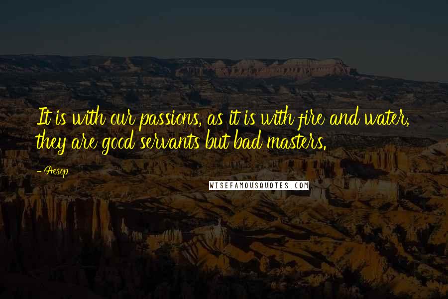 Aesop Quotes: It is with our passions, as it is with fire and water, they are good servants but bad masters.