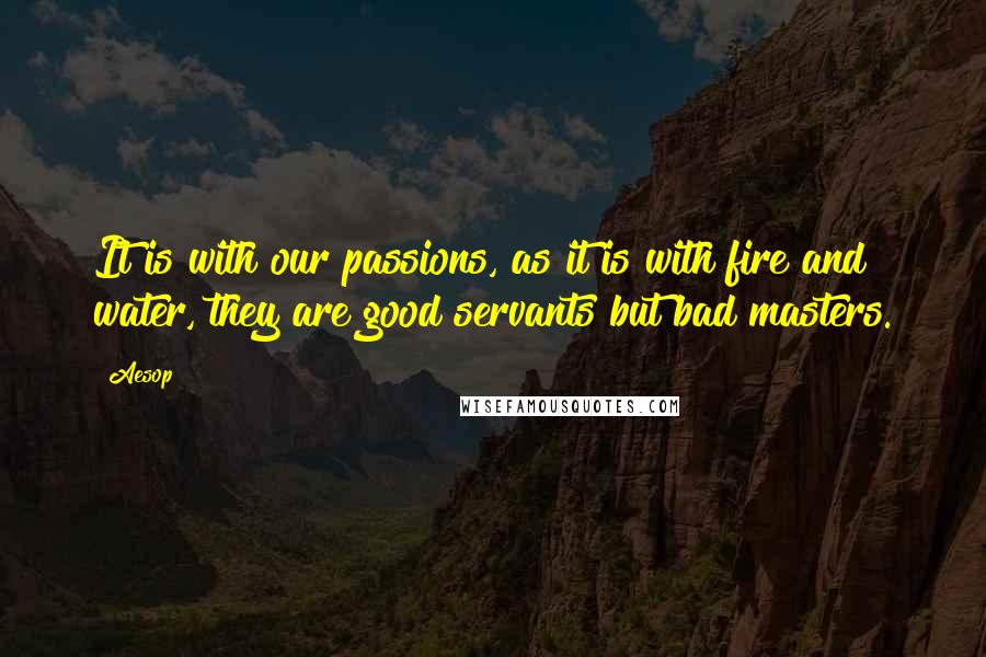 Aesop Quotes: It is with our passions, as it is with fire and water, they are good servants but bad masters.