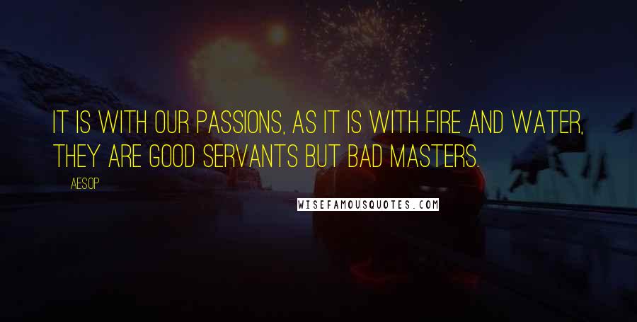 Aesop Quotes: It is with our passions, as it is with fire and water, they are good servants but bad masters.