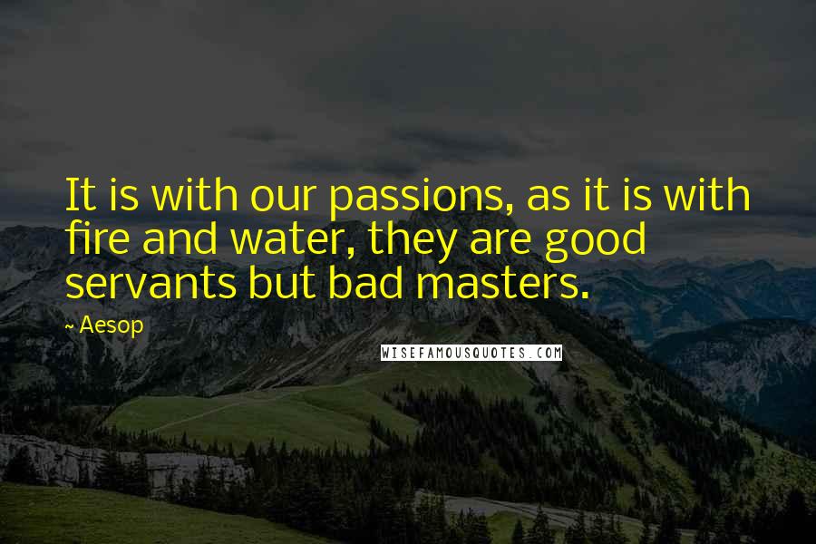 Aesop Quotes: It is with our passions, as it is with fire and water, they are good servants but bad masters.