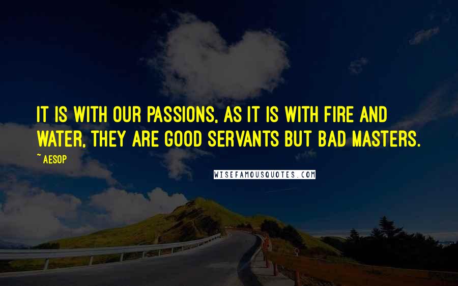 Aesop Quotes: It is with our passions, as it is with fire and water, they are good servants but bad masters.