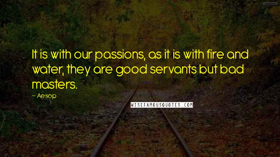Aesop Quotes: It is with our passions, as it is with fire and water, they are good servants but bad masters.