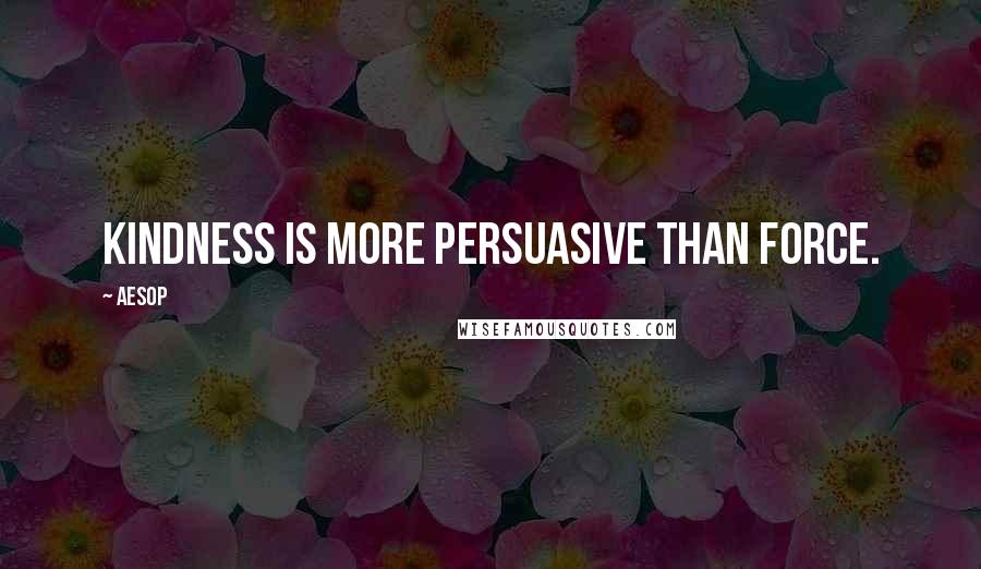 Aesop Quotes: Kindness is more persuasive than force.