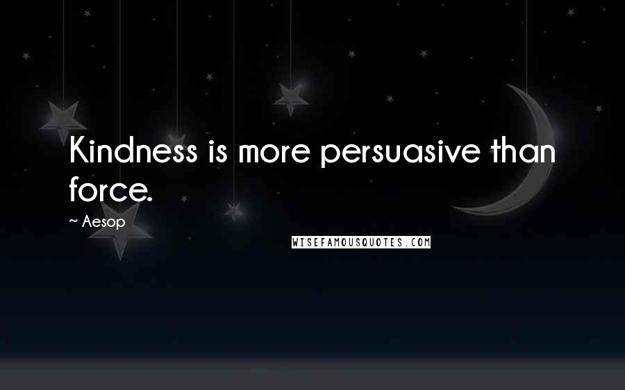 Aesop Quotes: Kindness is more persuasive than force.