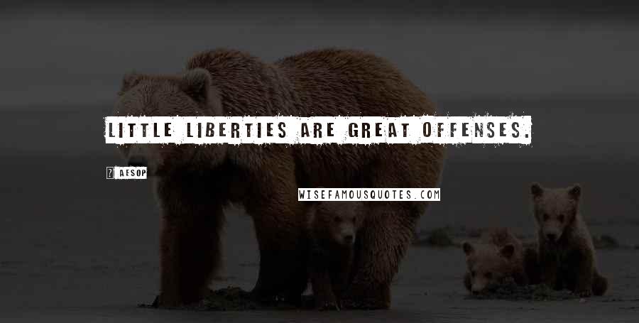 Aesop Quotes: Little liberties are great offenses.