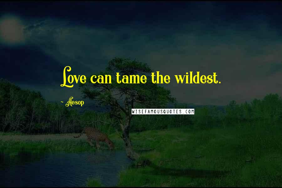 Aesop Quotes: Love can tame the wildest.